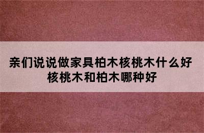 亲们说说做家具柏木核桃木什么好 核桃木和柏木哪种好